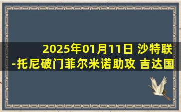 2025年01月11日 沙特联-托尼破门菲尔米诺助攻 吉达国民3-2胜利雅得青年人